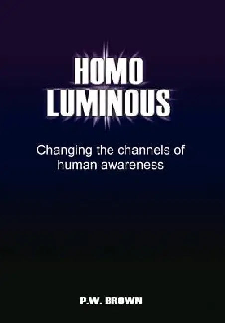 Homo Luminous: Changing the Channels of Human Awareness by P. W. Brown