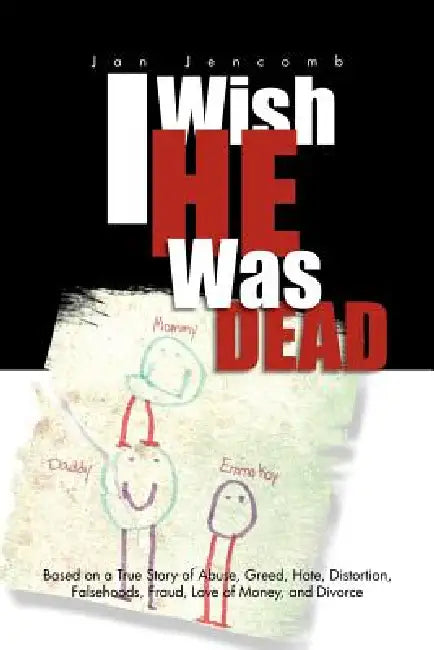 I Wish He Was Dead: Based on a True Story of Abuse, Greed, Hate, Distortion, Falsehoods, Fraud, Love of Money, and Divorce by Jan Jencomb