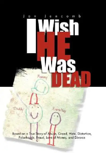 I Wish He Was Dead: Based on a True Story of Abuse, Greed, Hate, Distortion, Falsehoods, Fraud, Love of Money, and Divorce by Jan Jencomb