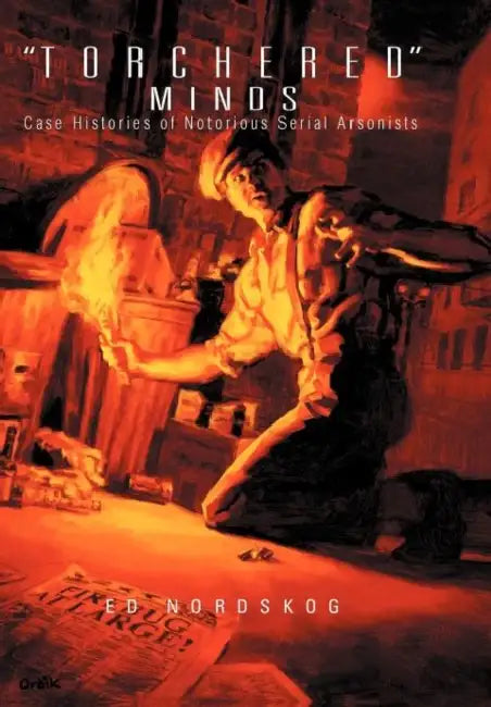 "Torchered" Minds: Case Histories of Notorious Serial Arsonists by Ed Nordskog