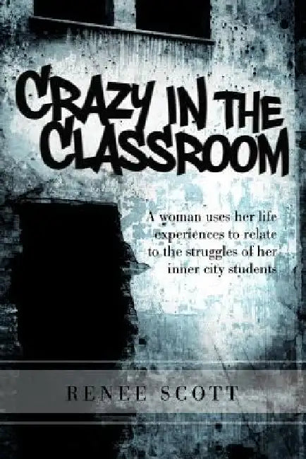 Crazy in the Classroom: A Woman Uses Her Life Experiences to Relate to the Struggles of Her Inner City Students by Renee Editor Scott