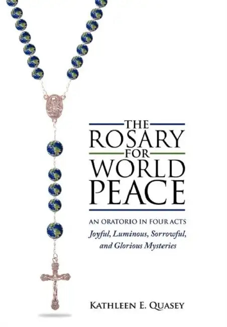 The Rosary for World Peace: An Oratorio in Four Acts Joyful, Luminous, Sorrowful and Glorious Mysteries by Kathleen E. Quasey