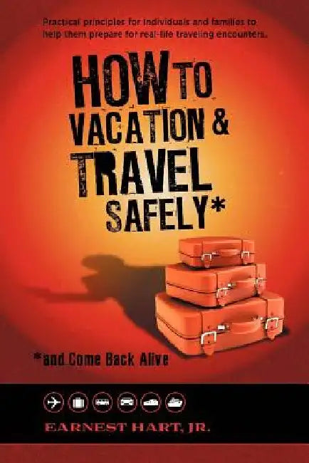 How to Vacation & Travel Safely: ...and Come Back Alive by Earnest, Jr. Hart