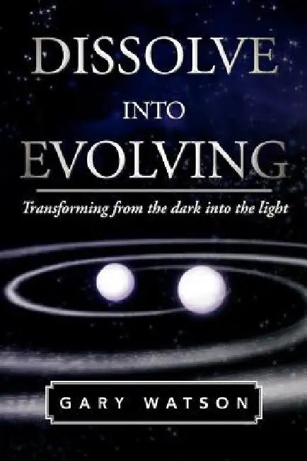 Dissolve Into Evolving: Transforming from the Dark Into the Light by Gary Watson