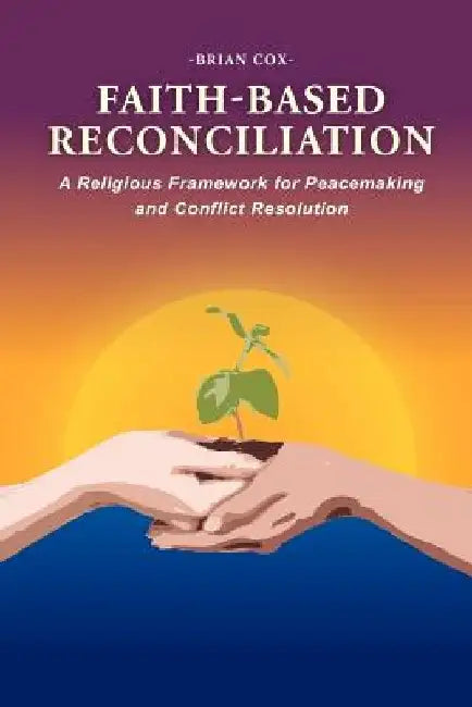 Faith-Based Reconciliation: A Religious Framework for Peacemaking and Conflict Resolution by Brian Cox