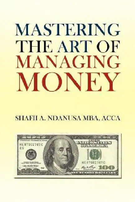 Mastering the Art of Managing Money: Secrets for Success In the Management of Personal And Corporate Finances by Shafii A. Ndanusa Acca Mba