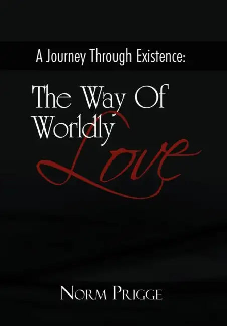A Journey Through Existence: The Way of Wordly Love by Norm Prigge