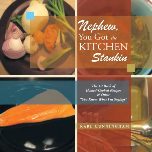 Nephew, You Got the Kitchen Stankin: The 1St Book of Homed-Cooked Recipes & Other ''You Know What I'm Sayings'' by Karl Cunningham