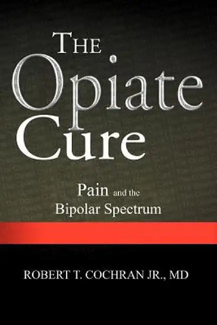 The Opiate Cure: Pain and the Bipolar Spectrum by Robert T. Cochran MD Jr