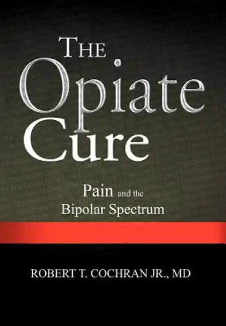 The Opiate Cure: Pain and the Bipolar Spectrum by Robert T. Cochran MD Jr