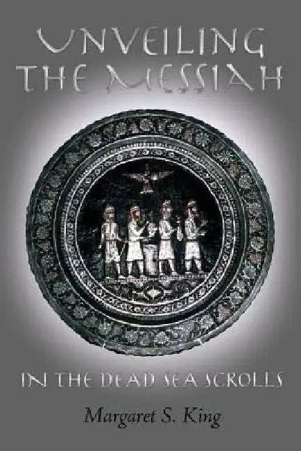 Unveiling the Messiah in the Dead Sea Scrolls by Margaret S. King