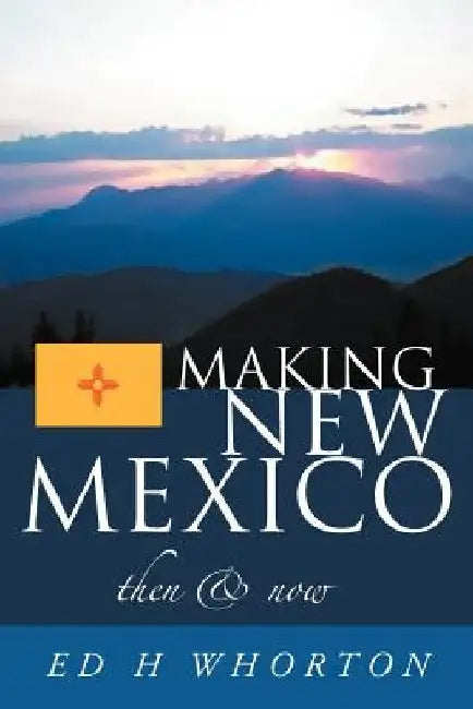 Making New Mexico: Then and Now by Ed H. Whorton