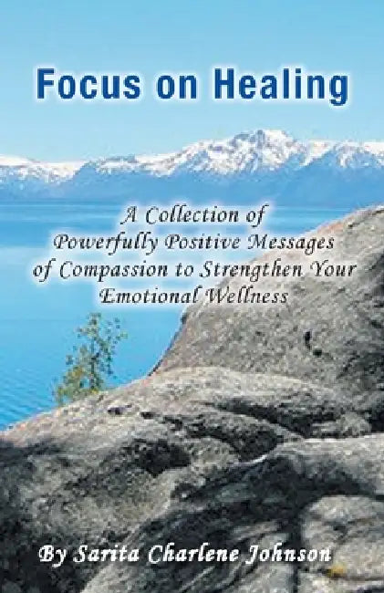 Focus on Healing: A Collection of Powerfully Positive Messages of Compassion to Strengthen Your Emotional Wellness by Sarita Charlene Johnson