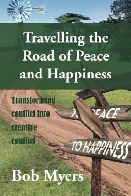 Travelling the Road of Peace and Happiness: Transforming Conflict Into Creative Conflict by Bob Myers