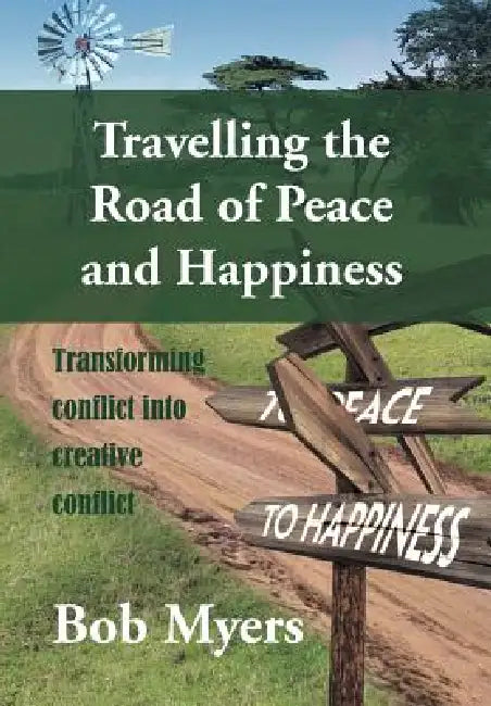 Travelling the Road of Peace and Happiness: Transforming Conflict Into Creative Conflict by Bob Myers