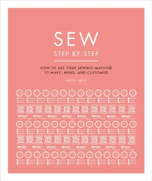 Sew Step by Step: How to Use Your Sewing Machine to Make, Mend, and Customize by DK