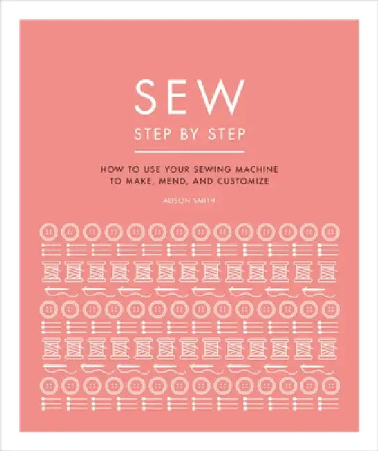 Sew Step by Step: How to Use Your Sewing Machine to Make, Mend, and Customize by DK