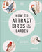 How to Attract Birds to Your Garden: Foods They Like, Plants They Love, Shelter They Need by Dan Rouse
