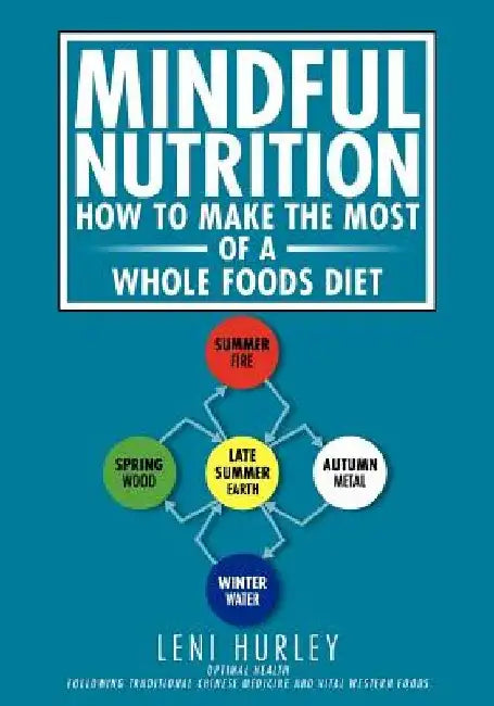Mindful Nutrition, How to Make The Most of a Whole Foods Diet: Optimal Digestion following Traditional Chinese Medicine and Vital Western Foods by Leni Hurley