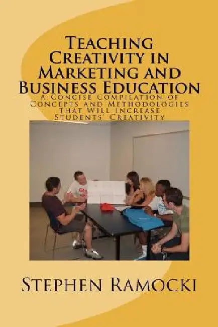 Teaching Creativity in Marketing and Business Education: A Concise Compilation of Concepts and Methodologies that Will Increase Students' Creativity by Stephen P. Ramocki Ph. D.