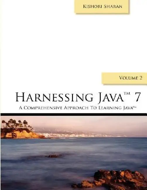 Harnessing Java 7: A Comprehensive Approach to Learning Java 7 - Vol. 2 by Kishori Sharan