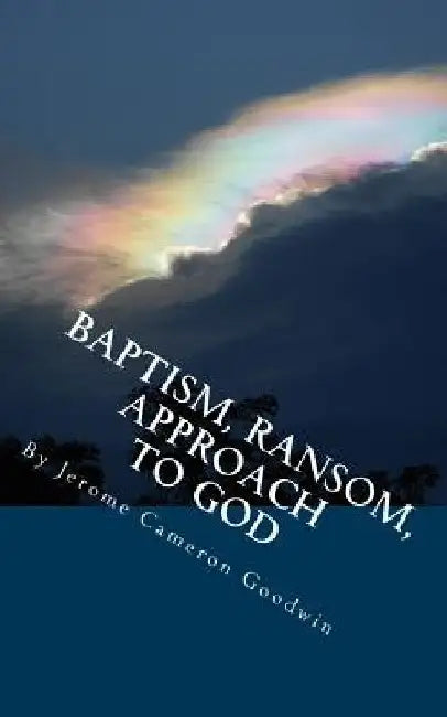 Baptism, Ransom, Approach To God: All The Bible Teaches About by Jerome Cameron Goodwin