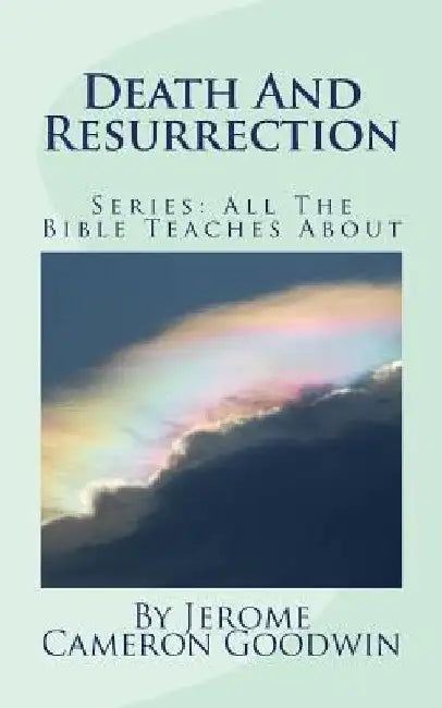 Death And Resurrection: All The Bible Teaches About by Jerome Cameron Goodwin