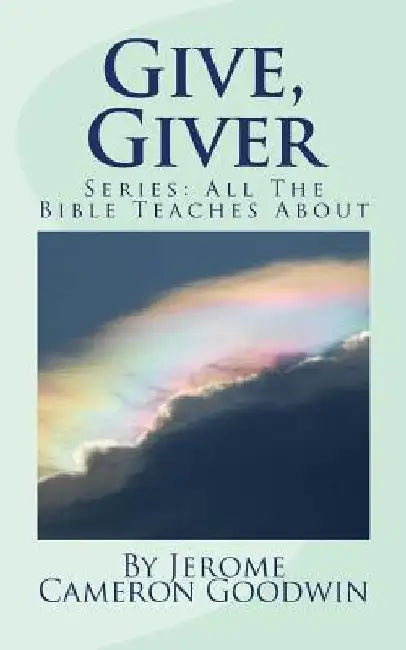 Give, Giver: All The Bible Teaches About by Jerome Cameron Goodwin