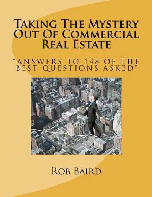 Taking The Mystery Out Of Commercial Real Estate: Answers to 148 of the Best Questions Asked by Rob Baird