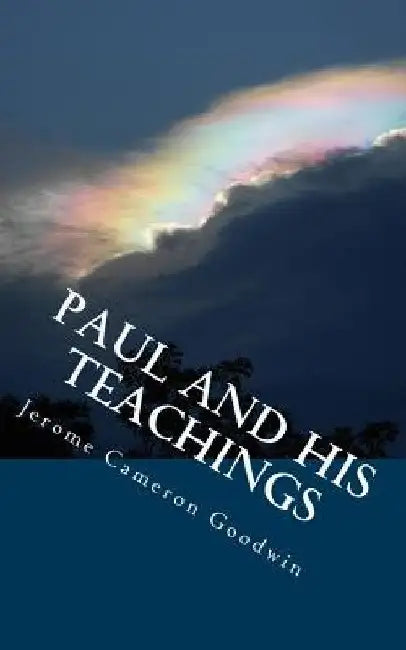 Paul And His Teachings: All The Bible Teaches About by Jerome Cameron Goodwin