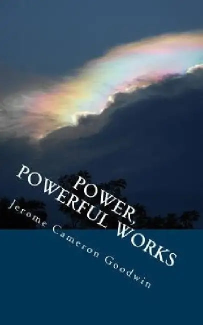 Power, Powerful Works: All The Bible Teaches About by Jerome Cameron Goodwin