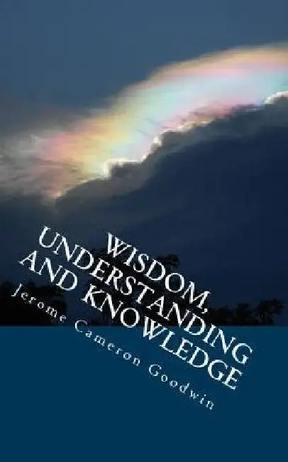 Wisdom, Understanding And Knowledge: All The Bible Teaches About by Jerome Cameron Goodwin