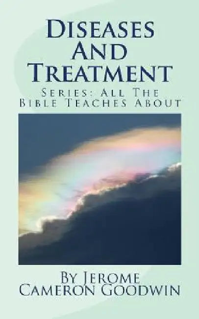 Diseases And Treatment: All The Bible Teaches About by Jerome Cameron Goodwin