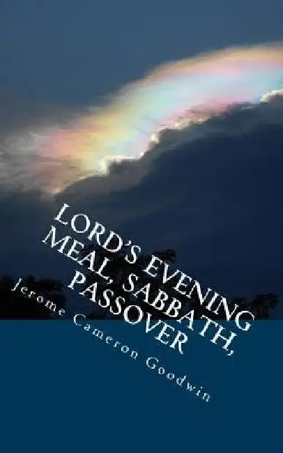 Lord's Evening Meal, Sabbath, Passover: All The Bible Teaches About by Jerome Cameron Goodwin
