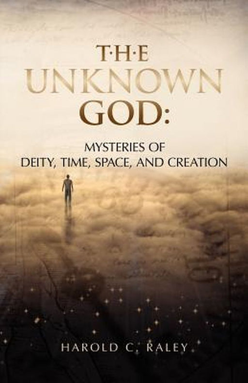 The Unknown God: Mysteries of Deity, Time, Space, and Creation by Raley, Harold C.