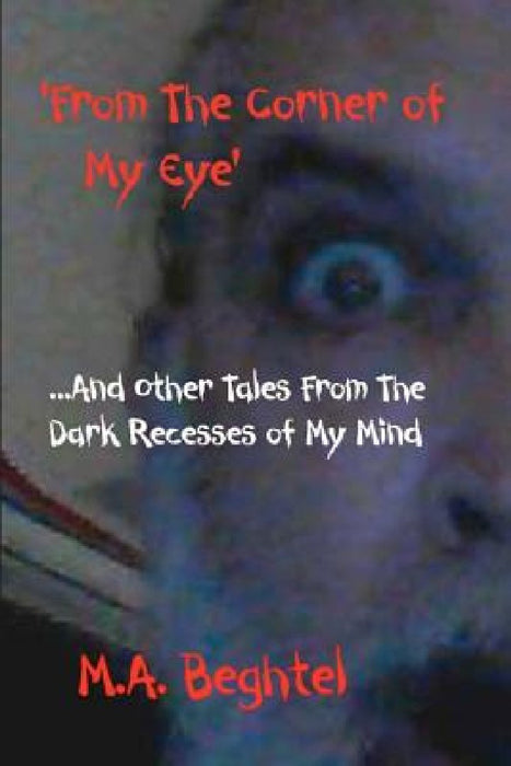 From The Corner of My Eye: And Other Tales From the Dark Recesses of My Mind by M. A. Beghtel