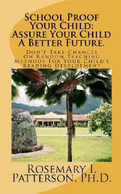 School Proof Your Child: Assure Your Child A Better Future.: Don't Take Chances On Random Teaching Methods For Your Child's Reading Development by Rosemary I. Patterson Ph. D.
