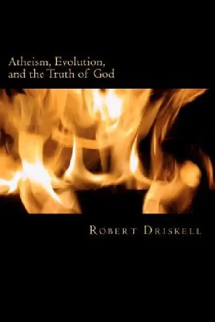 Atheism, Evolution, and the Truth of God: What The Bible Says About Things That Matter by Robert Driskell