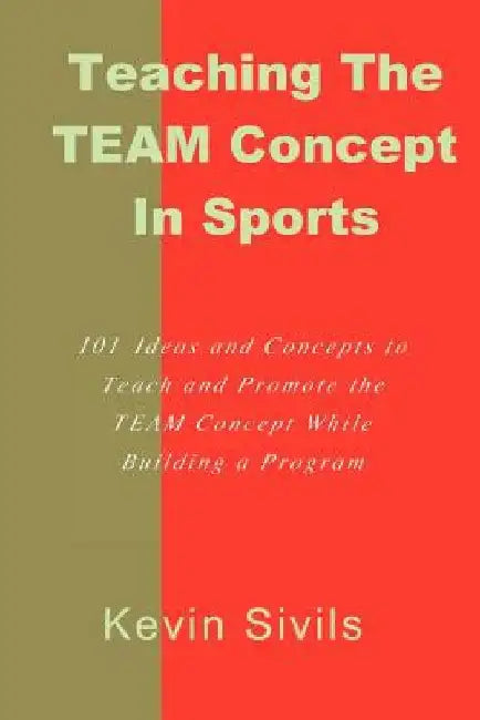 Teaching the TEAM Concept in Sports: 101 Ideas and Concepts to Teach and Promote the TEAM Concept While Building a Program by Kevin Sivils