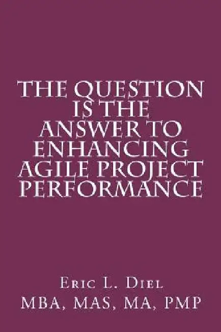 The Question is the Answer to Enhancing Agile Project Performance by Eric L. Diel