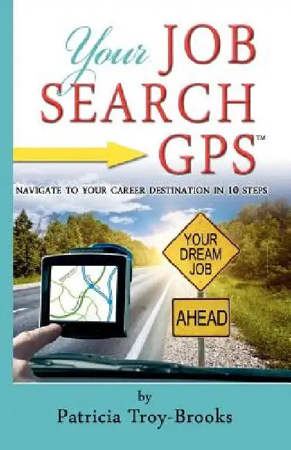 Your Job Search GPS: Navigate To Your Career Destination In 10 Steps by Patricia Troy-Brooks