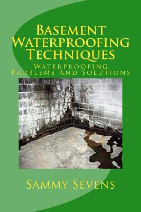 Basement Waterproofing Techniques: Waterproofing Problems and Solutions by Sammy Sevens