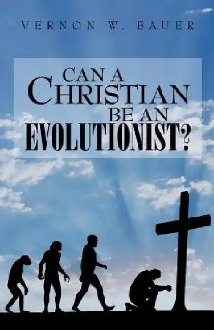 Can a Christian be an Evolutionist? by Vernon W. Bauer