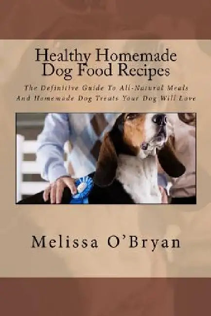 Healthy Homemade Dog Food Recipes: The Definitive Guide To All-Natural Meals And Homemade Dog Treats Your Dog Will Love by Melissa O'Bryan