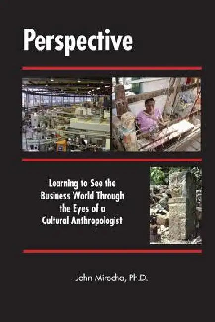 Perspective: Learning to See the Business World Through the Eyes of a Cultural Anthropologist by John Mirocha Ph. D.