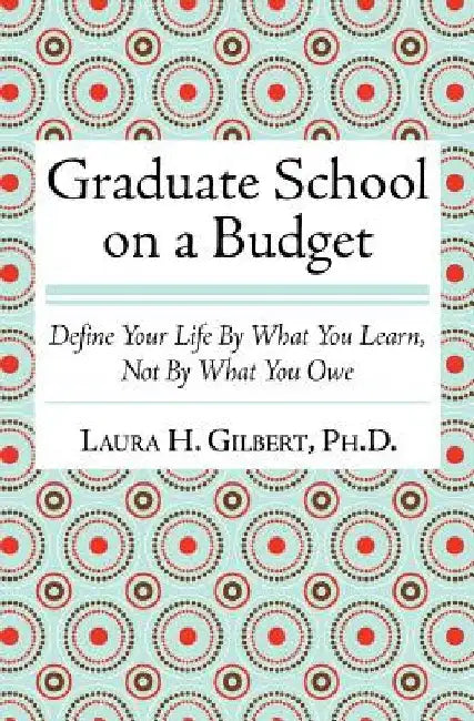 Graduate School on a Budget: Define Your Life by What You Learn, Not By What You Owe by Laura H. Gilbert Phd