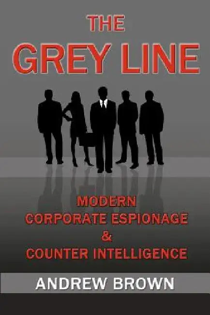 The Grey Line: Modern Corporate Espionage and Counterintelligence by Andrew Brown