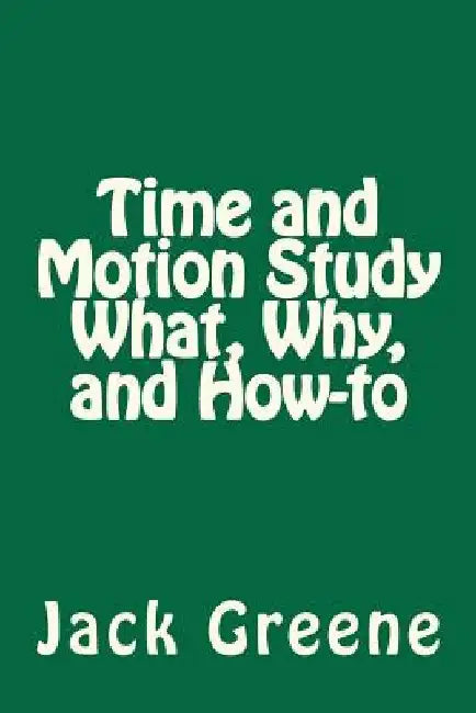 Time and Motion Study What, Why, and How-to by Jack Greene