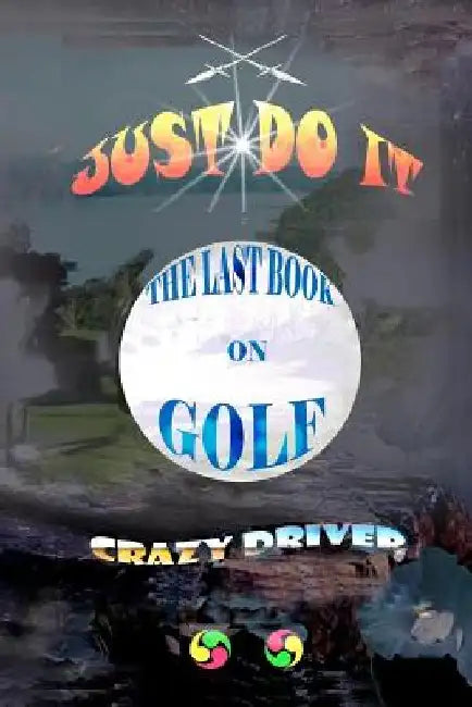 The Last Book on Golf: Just Do It by Crazy Driver