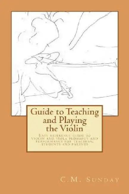 Guide to Teaching and Playing the Violin: Easy reference guide to violin and viola pedagogy and performance for teachers, students and parents by C. M. Sunday